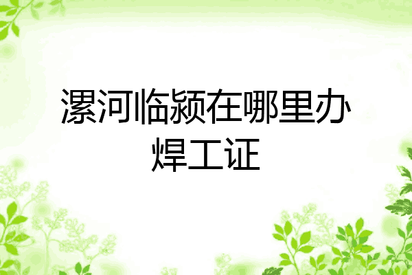 漯河临颍在哪里办焊工证