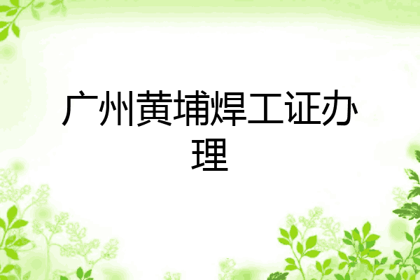 广州黄埔焊工证办理