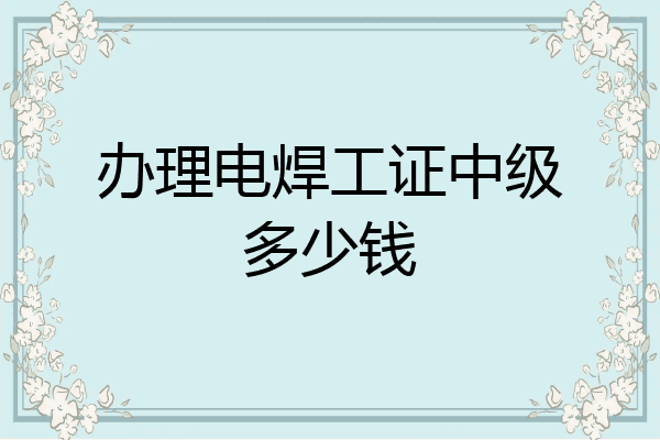 办理电焊工证中级多少钱