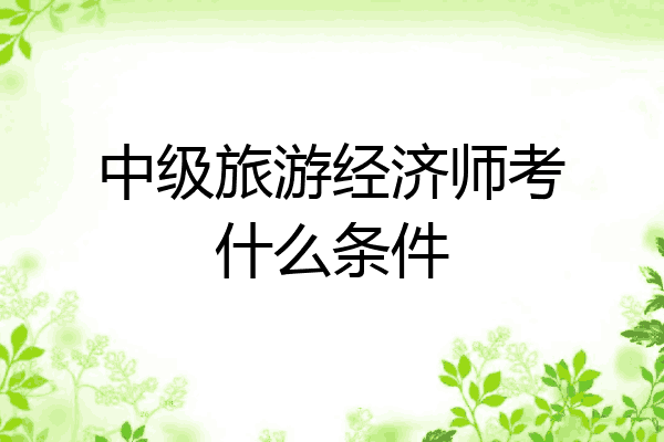 中级旅游经济师考什么条件