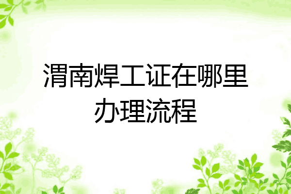 渭南焊工证在哪里办理流程