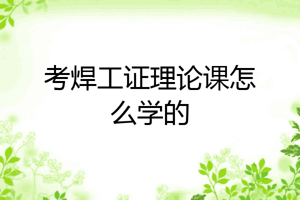 考焊工证理论课怎么学的