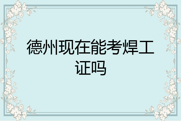 德州现在能考焊工证吗