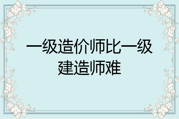 一级造价师比一级建造师难