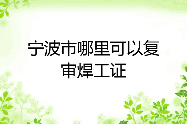 宁波市哪里可以复审焊工证