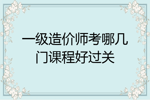 一级造价师考哪几门课程好过关