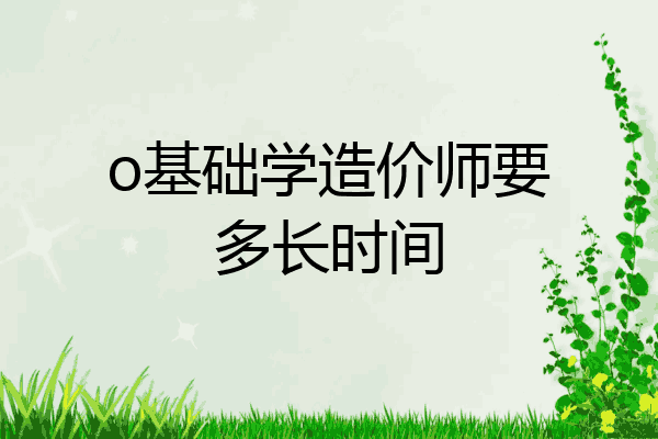 o基础学造价师要多长时间