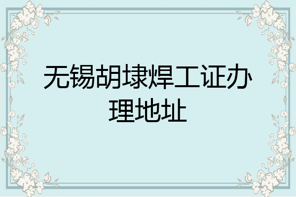 无锡胡埭焊工证办理地址