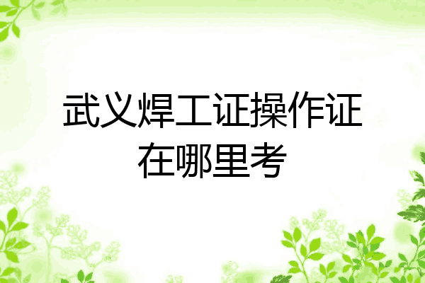 武义焊工证操作证在哪里考