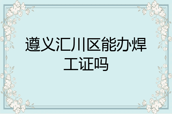 遵义汇川区能办焊工证吗