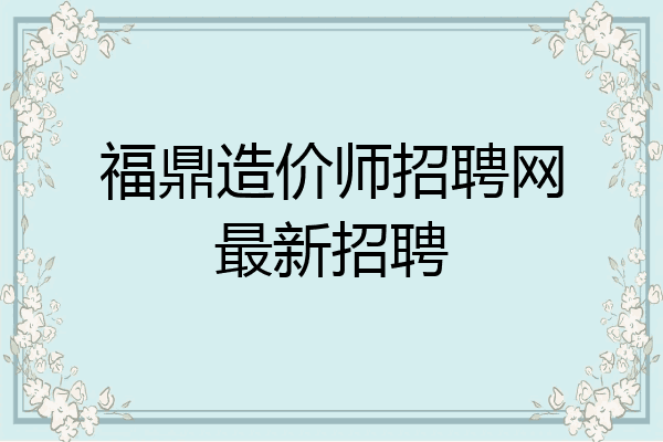 福鼎造价师招聘网最新招聘