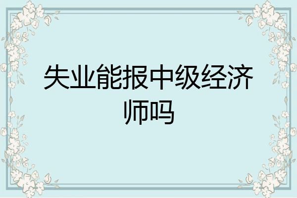 失业能报中级经济师吗