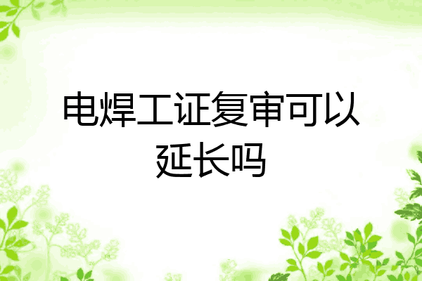 电焊工证复审可以延长吗