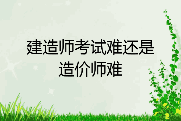 建造师考试难还是造价师难