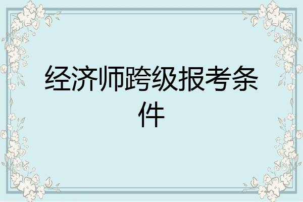 经济师跨级报考条件