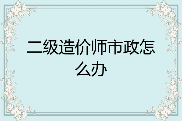 二级造价师市政怎么办
