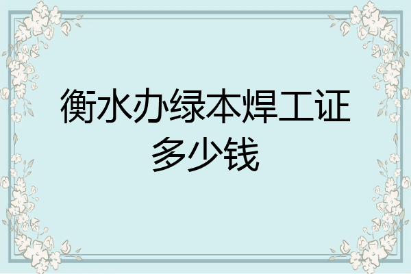 衡水办绿本焊工证多少钱