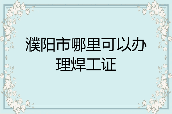 濮阳市哪里可以办理焊工证