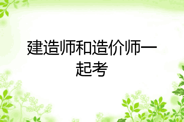 建造师和造价师一起考