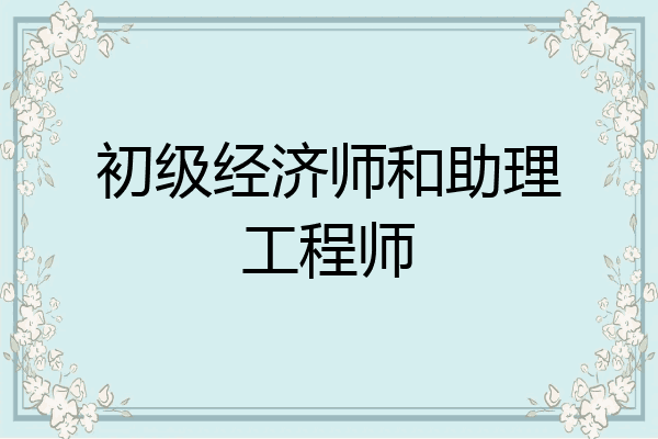 初级经济师和助理工程师