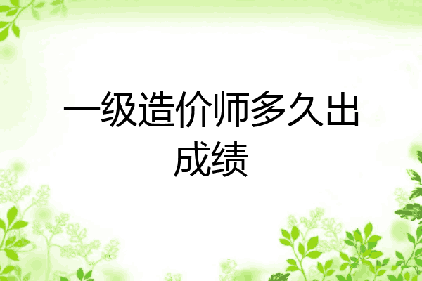 一级造价师多久出成绩