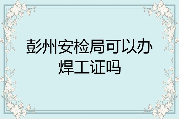 彭州安检局可以办焊工证吗