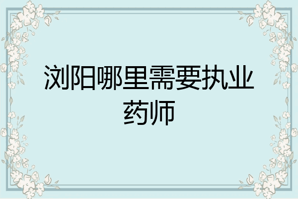 浏阳哪里需要执业药师