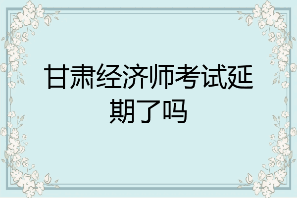 甘肃经济师考试延期了吗