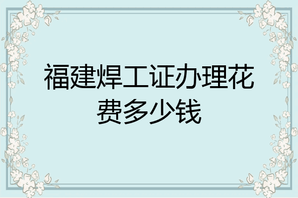 福建焊工证办理花费多少钱