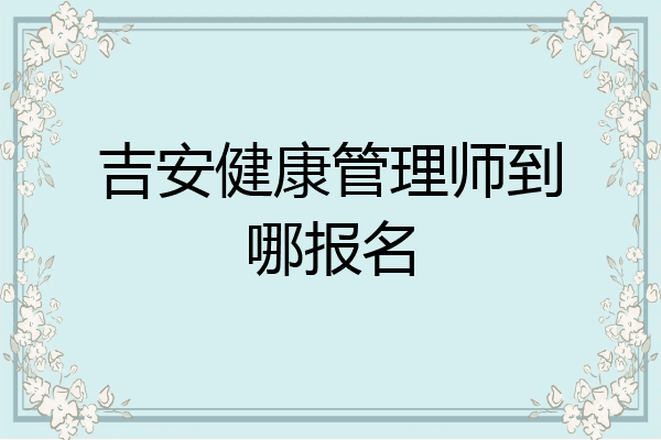 吉安健康管理师到哪报名