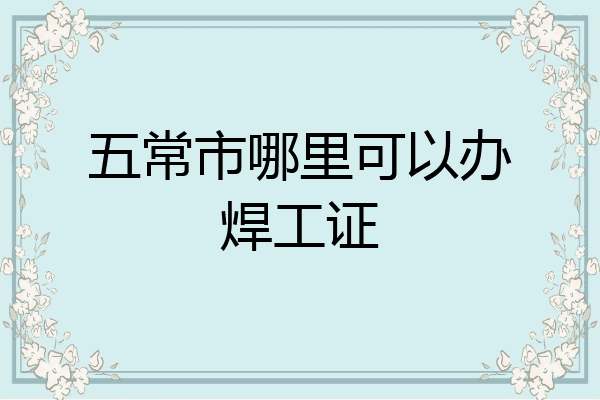 五常市哪里可以办焊工证
