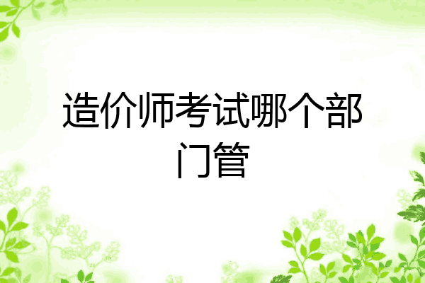 造价师考试哪个部门管
