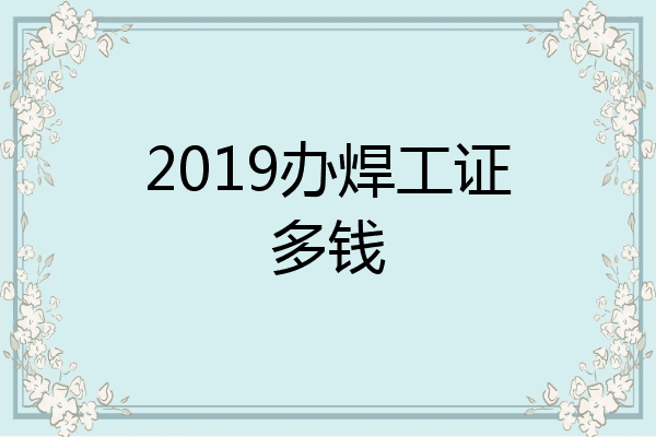2019办焊工证多钱