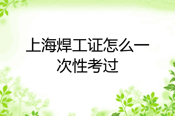 上海焊工证怎么一次性考过