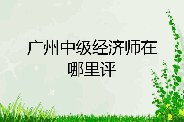 广州中级经济师在哪里评