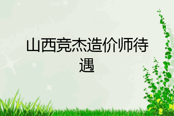 山西竞杰造价师待遇