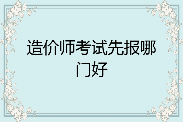 造价师考试先报哪门好