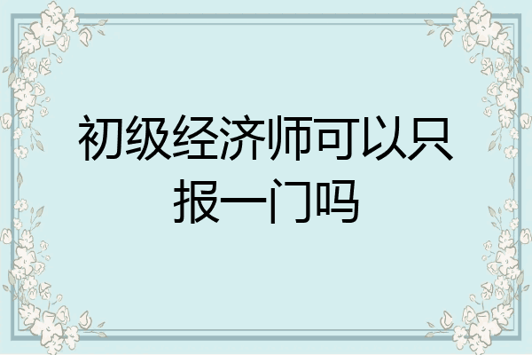 初级经济师可以只报一门吗