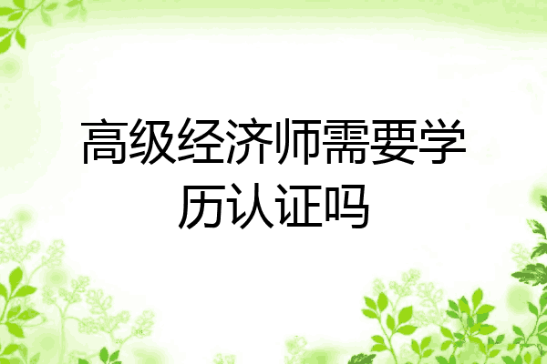 高级经济师需要学历认证吗