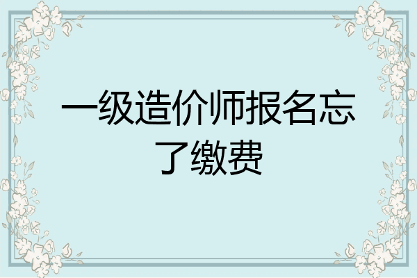 一级造价师报名忘了缴费