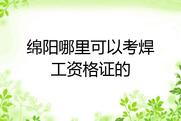绵阳哪里可以考焊工资格证的
