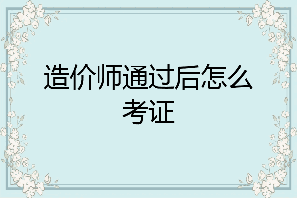 造价师通过后怎么考证