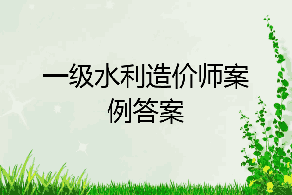 一级水利造价师案例答案