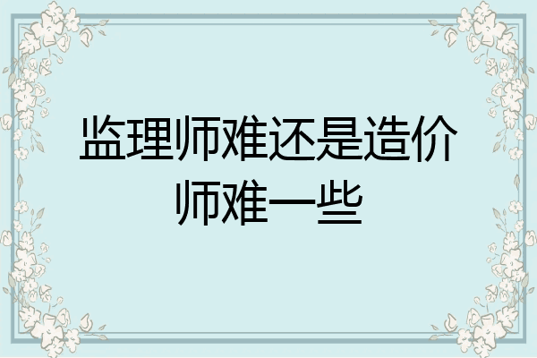 监理师难还是造价师难一些