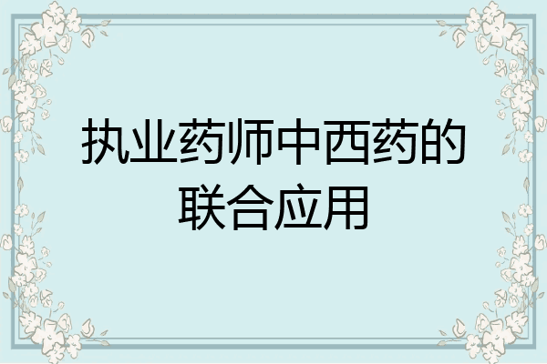 执业药师中西药的联合应用