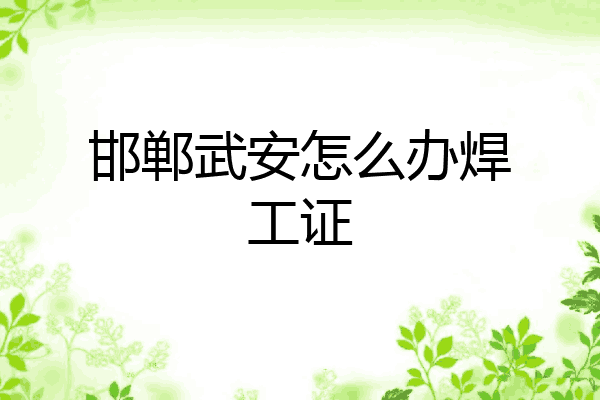 邯郸武安怎么办焊工证