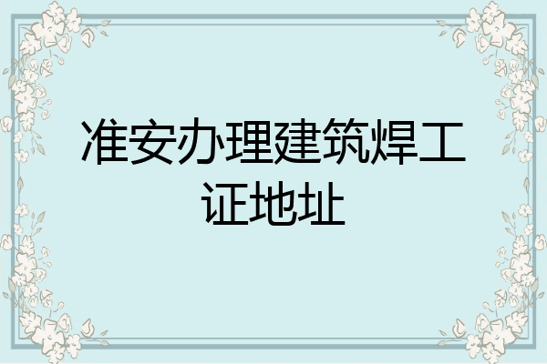 准安办理建筑焊工证地址