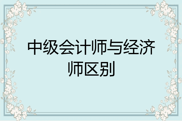 中级会计师与经济师区别