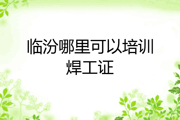 临汾哪里可以培训焊工证