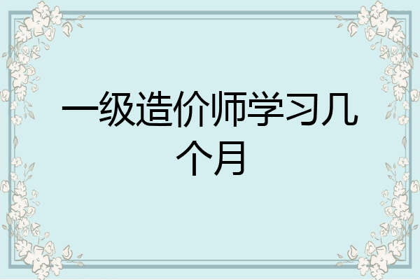 一级造价师学习几个月
